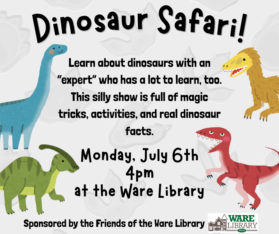 Dinosaur Safari! Learn about dinosaurs with an “expert” who has a lot to learn, too. This silly show is full of magic tricks, activities, and real dinosaur facts. Monday, July 6th 4pm at the Ware Library. Sponsored by the Friends of the Ware Library